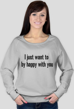 I just want to by happy with you