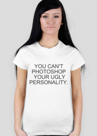 You can't pfotoshop your ugly personality