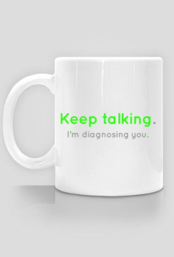 Keep talking. I'm diagnosing you. - kubek