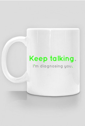 Keep talking. I'm diagnosing you. - kubek