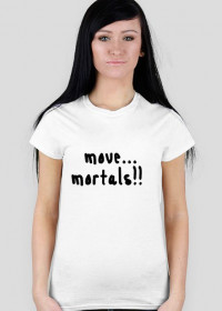 Move mortals!!