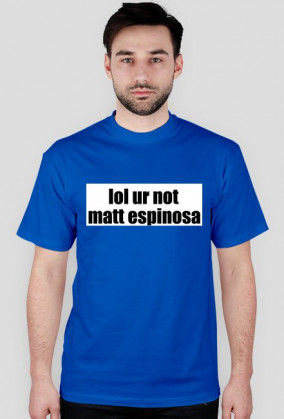 lol ur not matt espinosa