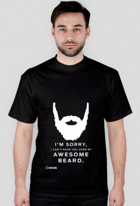 I'M SORRY I CAN'T HEAR YOU OVER MY AWESOME BEARD