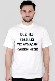 BEZ TEJ KOSZULKI TEŻ WYGLĄDAM CAŁKIEM NIEZLE