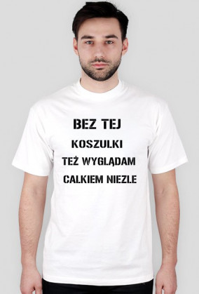 BEZ TEJ KOSZULKI TEŻ WYGLĄDAM CAŁKIEM NIEZLE