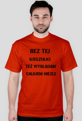 BEZ TEJ KOSZULKI TEŻ WYGLĄDAM CAŁKIEM NIEZLE