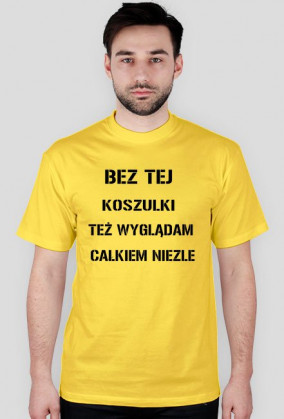 BEZ TEJ KOSZULKI TEŻ WYGLĄDAM CAŁKIEM NIEZLE