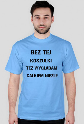 BEZ TEJ KOSZULKI TEŻ WYGLĄDAM CAŁKIEM NIEZLE