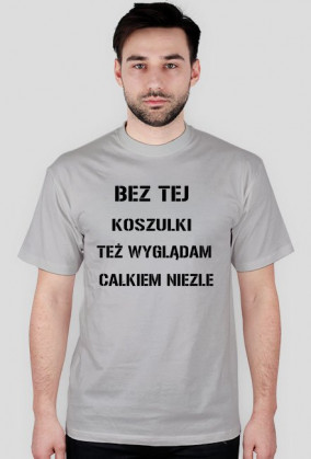 BEZ TEJ KOSZULKI TEŻ WYGLĄDAM CAŁKIEM NIEZLE