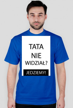 Koszulka - TATA NIE WIDZIAŁ? JEDZIEMY!
