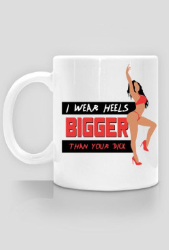 I WEAR HEELS BIGGER THAN YOUR DICK