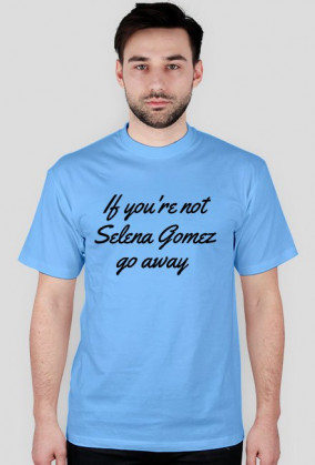 If you're not Selena Gomez go away męska