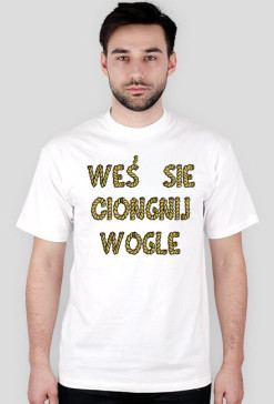 "WEŚ SIE CIONGNIJ WOGLE"