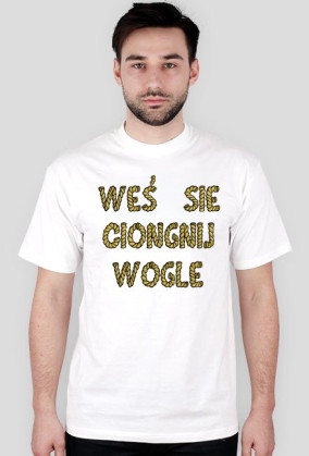 "WEŚ SIE CIONGNIJ WOGLE"