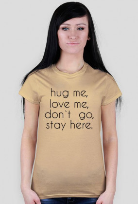 hug me, love me, don`t go, stay here.