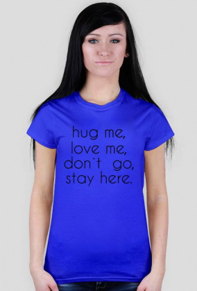 hug me, love me, don`t go, stay here.