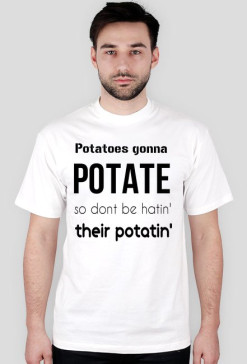 Potatoes gonna POTATE