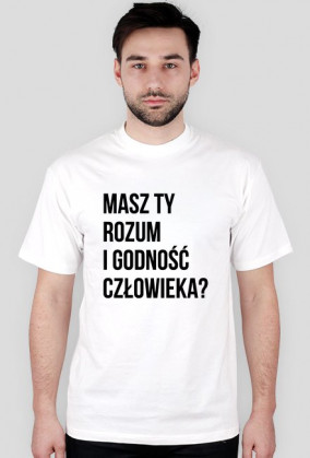 MASZ TY ROZUM I GODNOŚĆ CZŁOWIEKA?