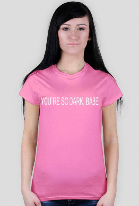 YOU`RE SO DARK BABE