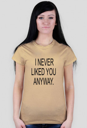 I NEVER LIKED YOU ANYWAY