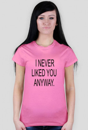 I NEVER LIKED YOU ANYWAY