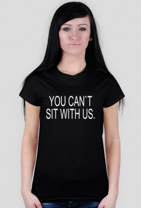 YOU CAN`T SIT WITH US.