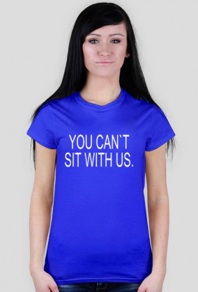 YOU CAN`T SIT WITH US.