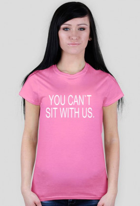 YOU CAN`T SIT WITH US.