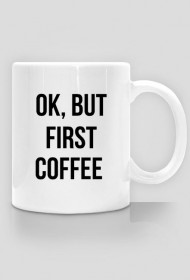 Kubek "Ok, but first coffee"
