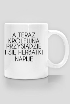 Kubek "A TERAZ KRÓLEWNA PRZYSIĄDZIE I SIĘ HERABTKI NAPIJE"