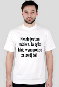 Nie,nie jestem mściwa. Ja tylko lubię wynagrodzić za swój ból. ( wersja damska)