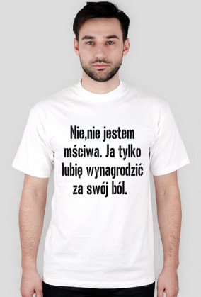Nie,nie jestem mściwa. Ja tylko lubię wynagrodzić za swój ból. ( wersja damska)