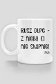 ' Rusz dupe- z niebie Ci nie skapnie'