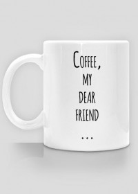 COFFEE, MY DEAR FRIEND...