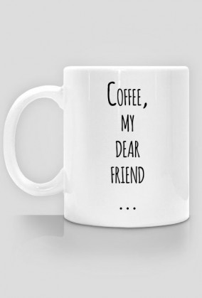 COFFEE, MY DEAR FRIEND...