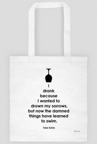 I Drank Becouse I Wanted To Drown My Sorrows