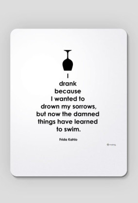 I Drank Becouse I Wanted To Drown My Sorrows