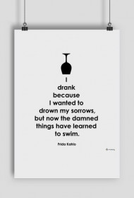 I Drank Becouse I Wanted To Drown My Sorrows