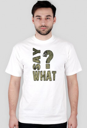 SAY WHAT?