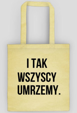I tak wszyscy umrzemy.