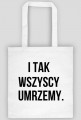 I tak wszyscy umrzemy.