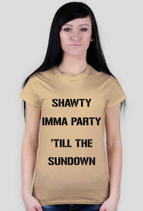 SHAWTY IMMA PARTY 'TILL THE SUNDOWN