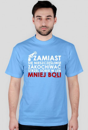 Zamiast się nieszczęśliwie zakochiwać strzel sobie w łeb mniej boli - Męska