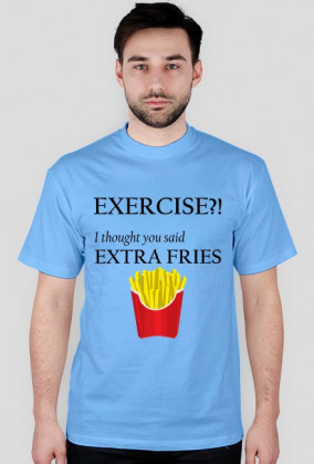 Exercise?! I thought you said extra fries