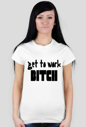 Get to work bitch
