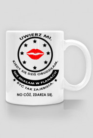 Kubek "uwierz mi kiedy się dziś obudziłam, nie miałam w planach być tak zajebista. No cóż, zdarza się"