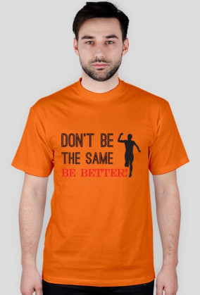 Don't Be The Same - Be Better!