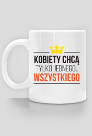 Kobiety chcą tylko jednego - wszystkiego!