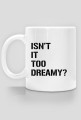 ISN'T IT TOO DREAMY?