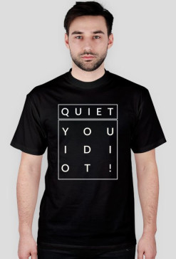 QUIET, YOU IDIOT!